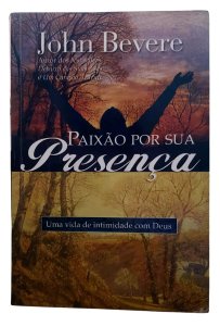Paixão Por sua Presença. Uma Vida de Intimidade com Deus, John Bevere